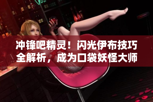 冲锋吧精灵！闪光伊布技巧全解析，成为口袋妖怪大师！