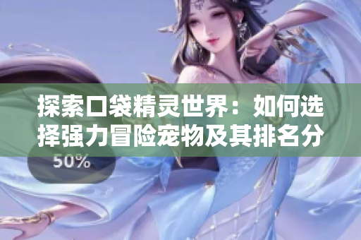 探索口袋精灵世界：如何选择强力冒险宠物及其排名分析