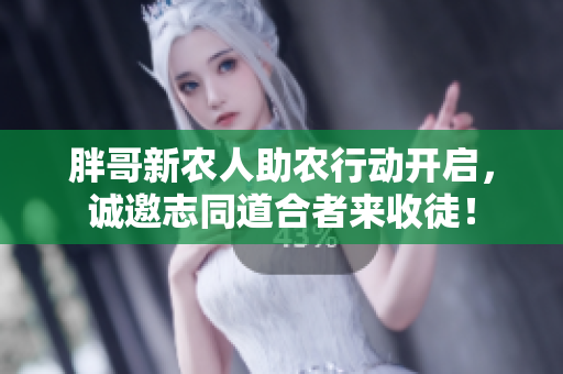 胖哥新农人助农行动开启，诚邀志同道合者来收徒！