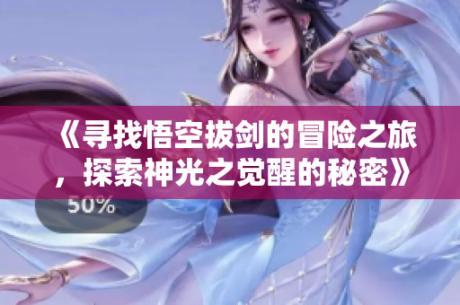 《寻找悟空拔剑的冒险之旅，探索神光之觉醒的秘密》