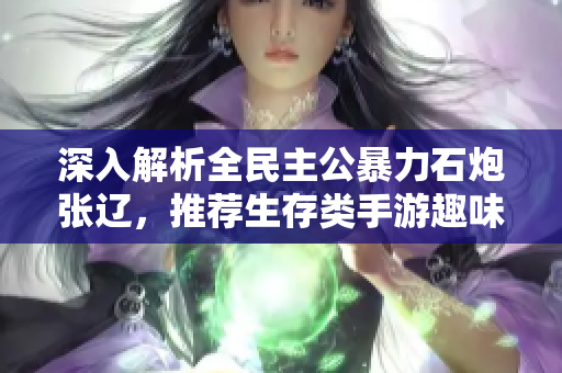 深入解析全民主公暴力石炮张辽，推荐生存类手游趣味体验探讨
