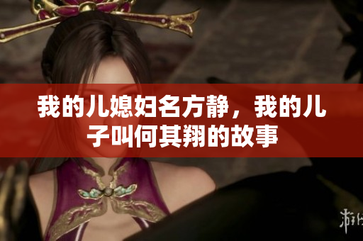 我的儿媳妇名方静，我的儿子叫何其翔的故事