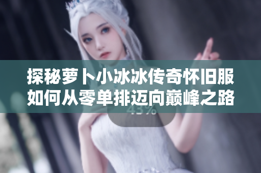探秘萝卜小冰冰传奇怀旧服如何从零单排迈向巅峰之路