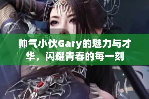 帅气小伙Gary的魅力与才华，闪耀青春的每一刻