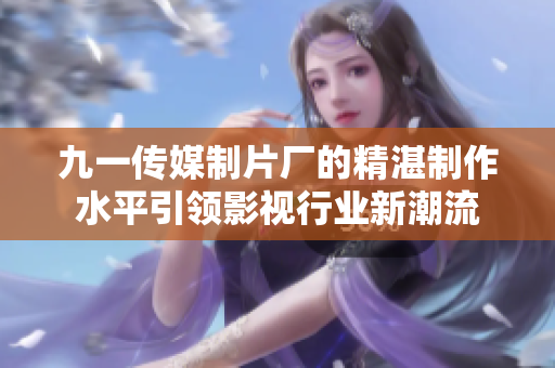 九一传媒制片厂的精湛制作水平引领影视行业新潮流
