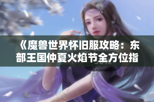 《魔兽世界怀旧服攻略：东部王国仲夏火焰节全方位指南》