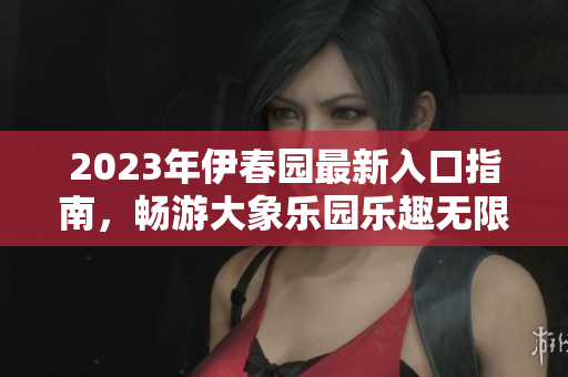 2023年伊春园最新入口指南，畅游大象乐园乐趣无限