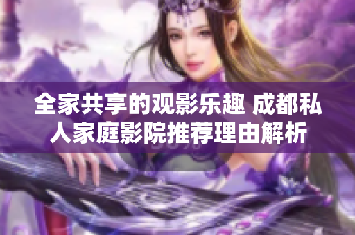 全家共享的观影乐趣 成都私人家庭影院推荐理由解析