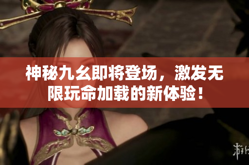 神秘九幺即将登场，激发无限玩命加载的新体验！