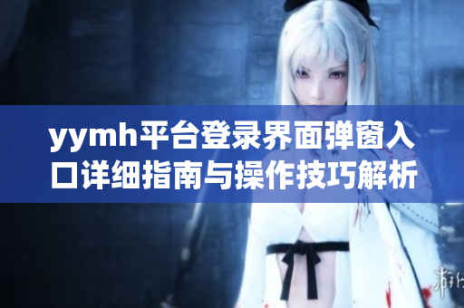 yymh平台登录界面弹窗入口详细指南与操作技巧解析