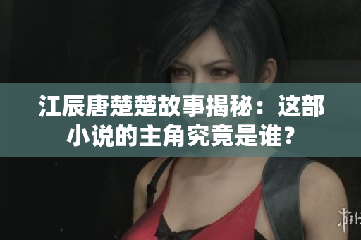 江辰唐楚楚故事揭秘：这部小说的主角究竟是谁？