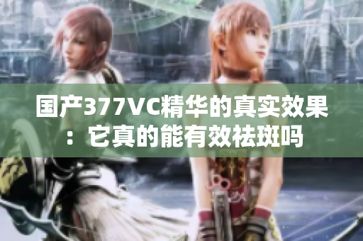 国产377VC精华的真实效果：它真的能有效祛斑吗