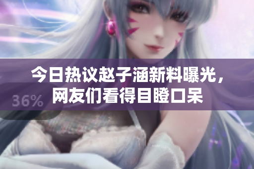 今日热议赵子涵新料曝光，网友们看得目瞪口呆