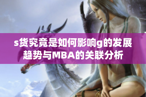 s货究竟是如何影响g的发展趋势与MBA的关联分析