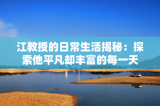 江教授的日常生活揭秘：探索他平凡却丰富的每一天