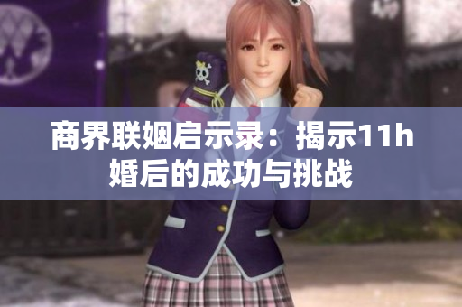商界联姻启示录：揭示11h婚后的成功与挑战