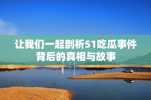 让我们一起剖析51吃瓜事件背后的真相与故事