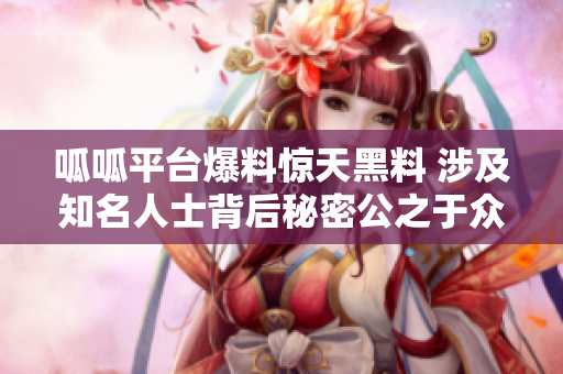 呱呱平台爆料惊天黑料 涉及知名人士背后秘密公之于众