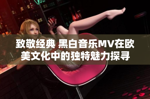 致敬经典 黑白音乐MV在欧美文化中的独特魅力探寻