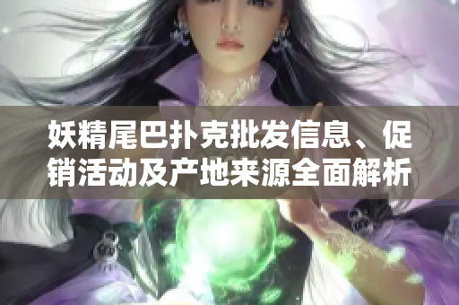 妖精尾巴扑克批发信息、促销活动及产地来源全面解析