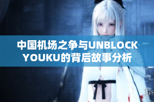中国机场之争与UNBLOCKYOUKU的背后故事分析