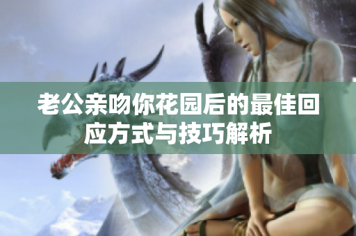 老公亲吻你花园后的最佳回应方式与技巧解析