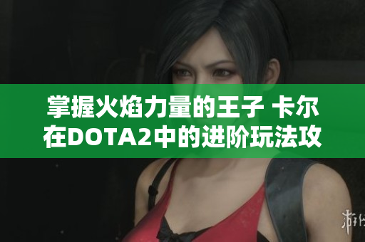 掌握火焰力量的王子 卡尔在DOTA2中的进阶玩法攻略