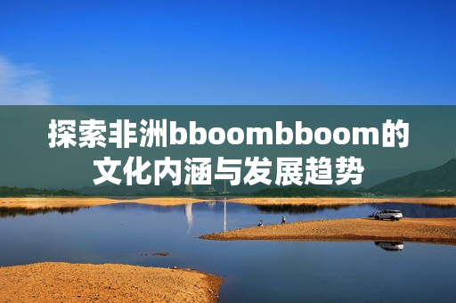 探索非洲bboombboom的文化内涵与发展趋势