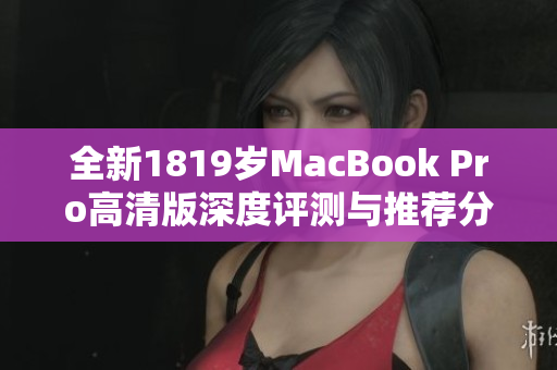 全新1819岁MacBook Pro高清版深度评测与推荐分析