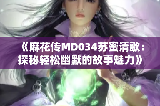 《麻花传MD034苏蜜清歌：探秘轻松幽默的故事魅力》