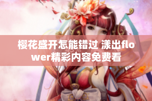 樱花盛开怎能错过 漾出flower精彩内容免费看