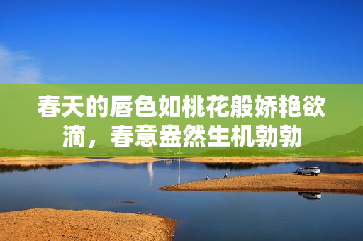 春天的唇色如桃花般娇艳欲滴，春意盎然生机勃勃