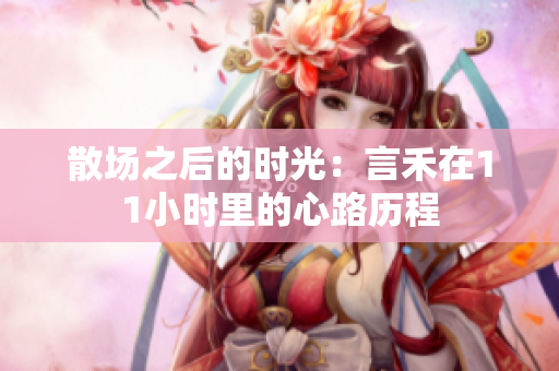 散场之后的时光：言禾在11小时里的心路历程
