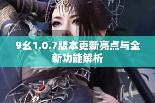 9幺1.0.7版本更新亮点与全新功能解析