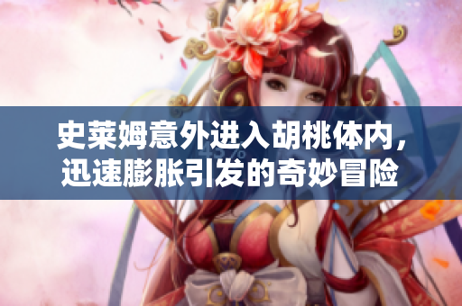 史莱姆意外进入胡桃体内，迅速膨胀引发的奇妙冒险