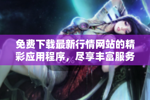 免费下载最新行情网站的精彩应用程序，尽享丰富服务体验