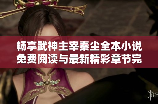 畅享武神主宰秦尘全本小说免费阅读与最新精彩章节完整版