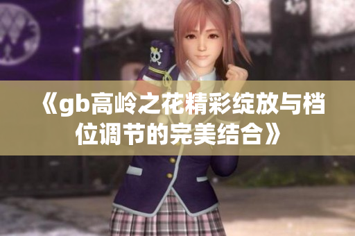 《gb高岭之花精彩绽放与档位调节的完美结合》