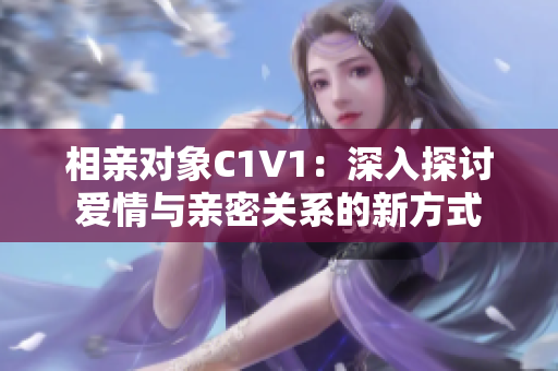 相亲对象C1V1：深入探讨爱情与亲密关系的新方式