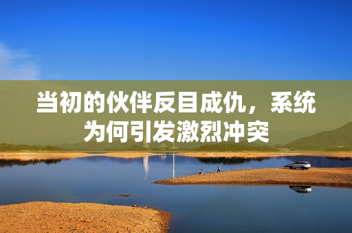 当初的伙伴反目成仇，系统为何引发激烈冲突