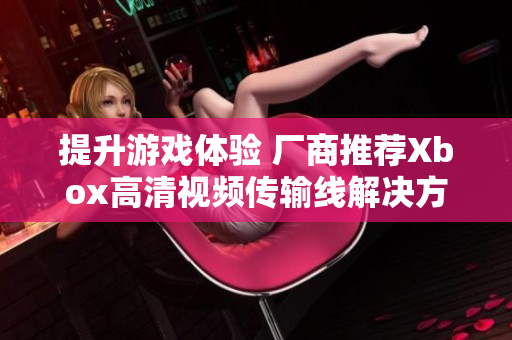 提升游戏体验 厂商推荐Xbox高清视频传输线解决方案