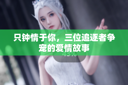 只钟情于你，三位追逐者争宠的爱情故事