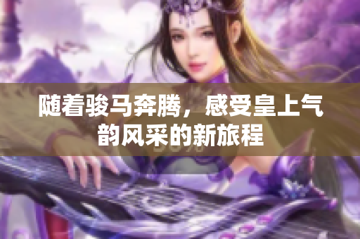 随着骏马奔腾，感受皇上气韵风采的新旅程