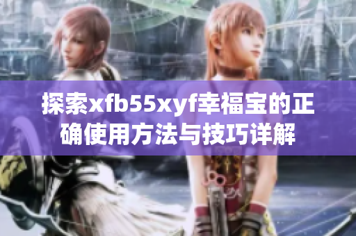探索xfb55xyf幸福宝的正确使用方法与技巧详解