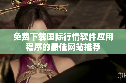 免费下载国际行情软件应用程序的最佳网站推荐