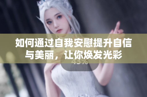 如何通过自我安慰提升自信与美丽，让你焕发光彩