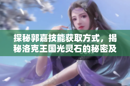探秘郭嘉技能获取方式，揭秘洛克王国光灵石的秘密及五行法宝应用