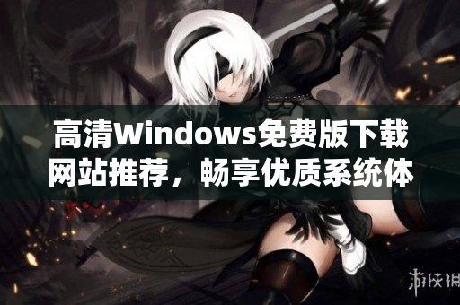 高清Windows免费版下载网站推荐，畅享优质系统体验