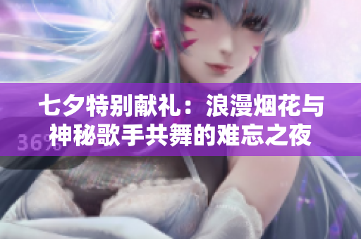 七夕特别献礼：浪漫烟花与神秘歌手共舞的难忘之夜