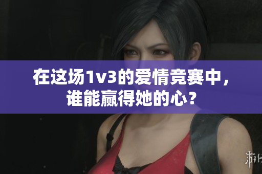 在这场1v3的爱情竞赛中，谁能赢得她的心？